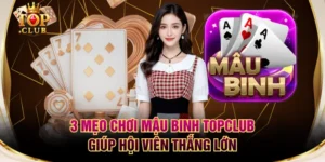 3 Mẹo Chơi Mậu Binh TOPCLUB Giúp Hội Viên Thắng Lớn